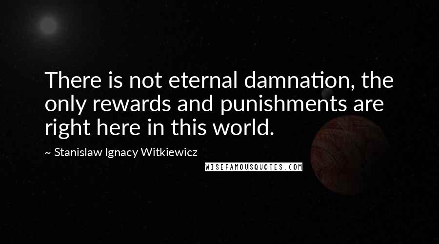 Stanislaw Ignacy Witkiewicz Quotes: There is not eternal damnation, the only rewards and punishments are right here in this world.