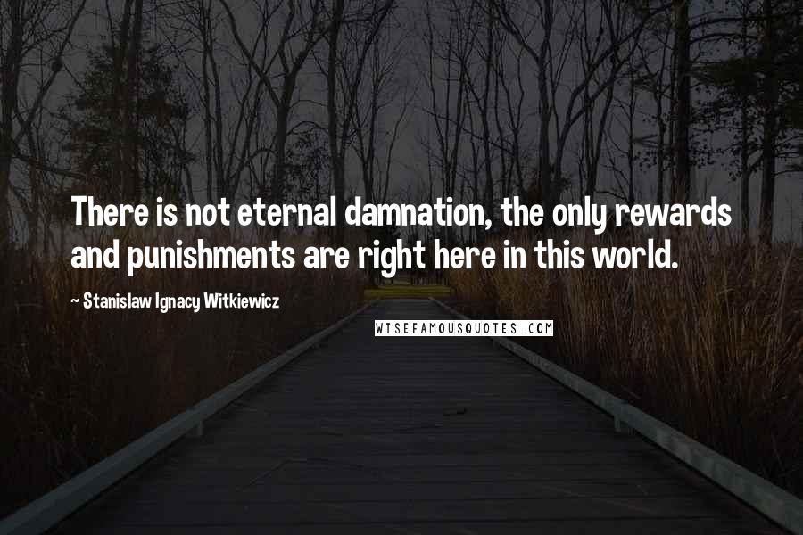 Stanislaw Ignacy Witkiewicz Quotes: There is not eternal damnation, the only rewards and punishments are right here in this world.