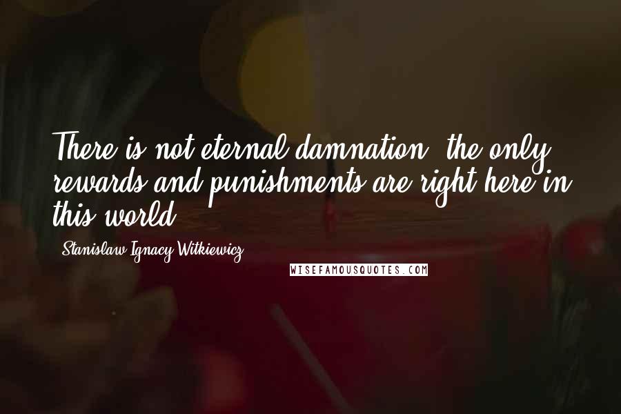 Stanislaw Ignacy Witkiewicz Quotes: There is not eternal damnation, the only rewards and punishments are right here in this world.