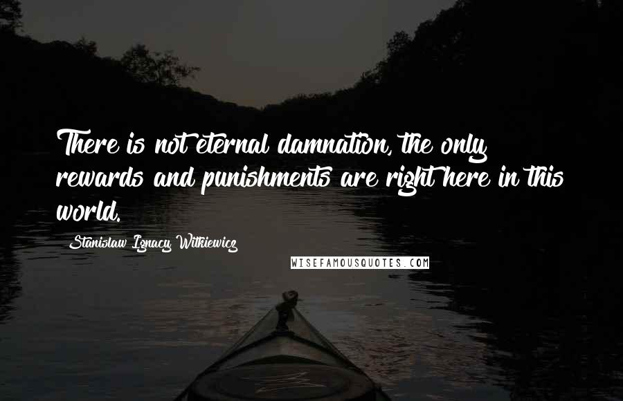 Stanislaw Ignacy Witkiewicz Quotes: There is not eternal damnation, the only rewards and punishments are right here in this world.