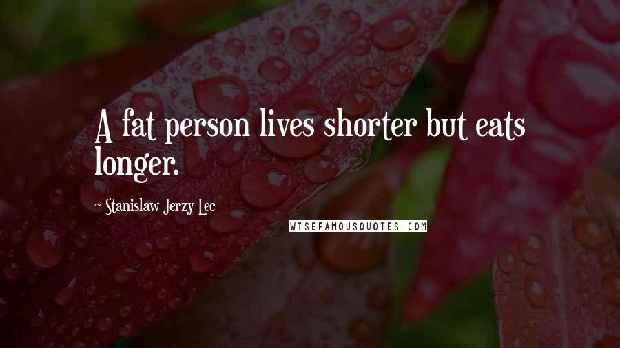 Stanislaw Jerzy Lec Quotes: A fat person lives shorter but eats longer.