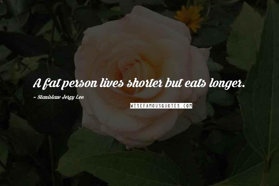Stanislaw Jerzy Lec Quotes: A fat person lives shorter but eats longer.