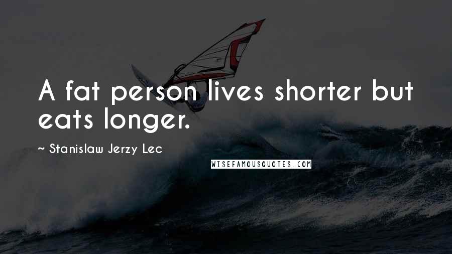 Stanislaw Jerzy Lec Quotes: A fat person lives shorter but eats longer.