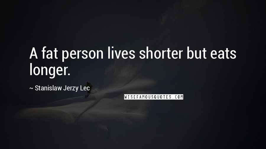 Stanislaw Jerzy Lec Quotes: A fat person lives shorter but eats longer.