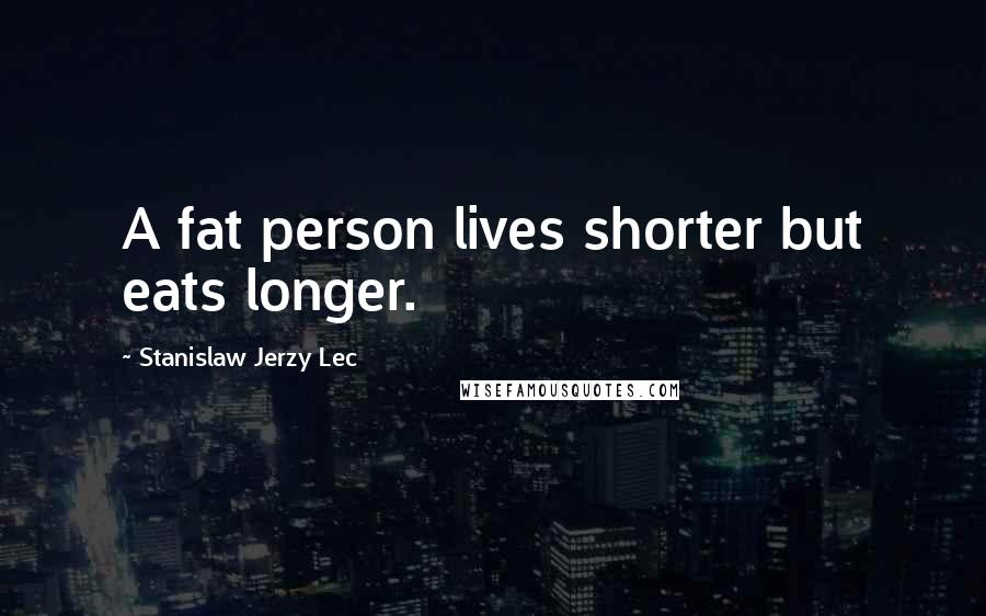 Stanislaw Jerzy Lec Quotes: A fat person lives shorter but eats longer.