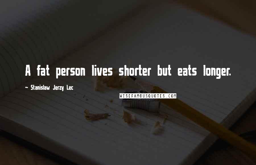 Stanislaw Jerzy Lec Quotes: A fat person lives shorter but eats longer.