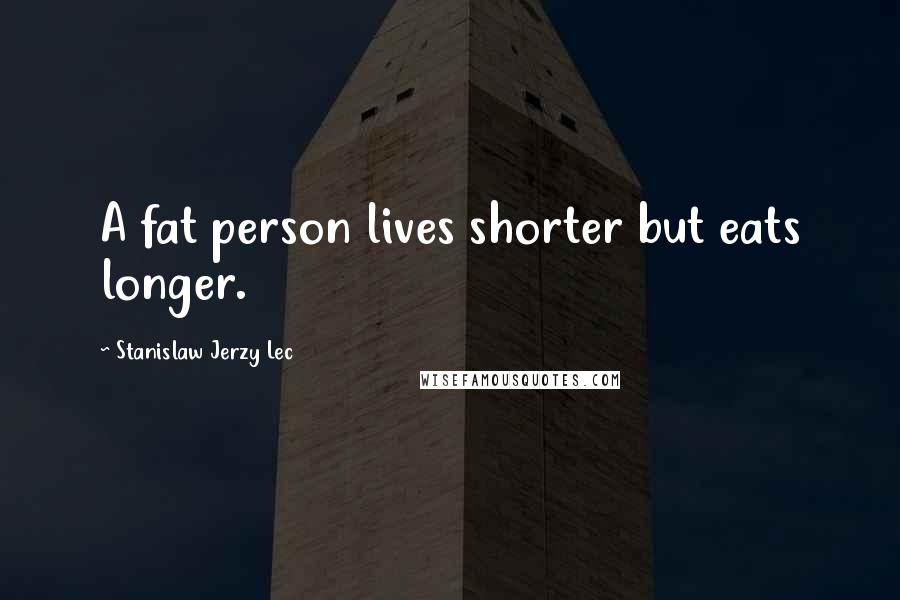 Stanislaw Jerzy Lec Quotes: A fat person lives shorter but eats longer.