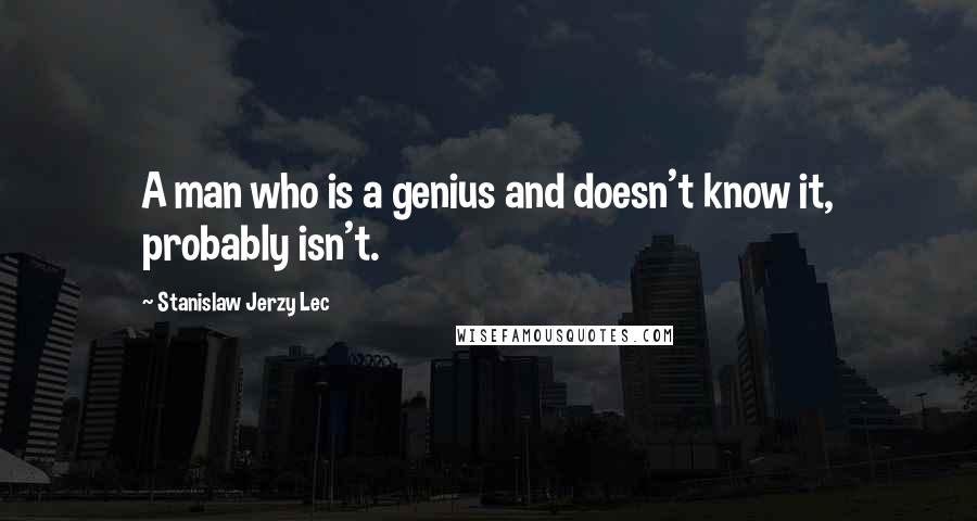 Stanislaw Jerzy Lec Quotes: A man who is a genius and doesn't know it, probably isn't.