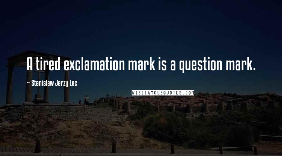 Stanislaw Jerzy Lec Quotes: A tired exclamation mark is a question mark.