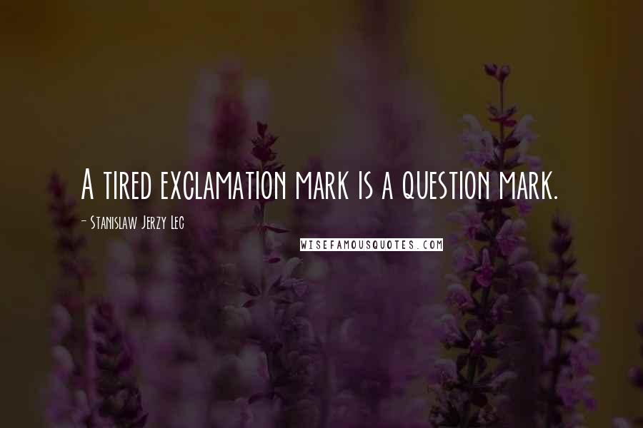 Stanislaw Jerzy Lec Quotes: A tired exclamation mark is a question mark.