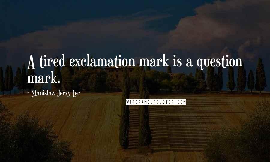 Stanislaw Jerzy Lec Quotes: A tired exclamation mark is a question mark.