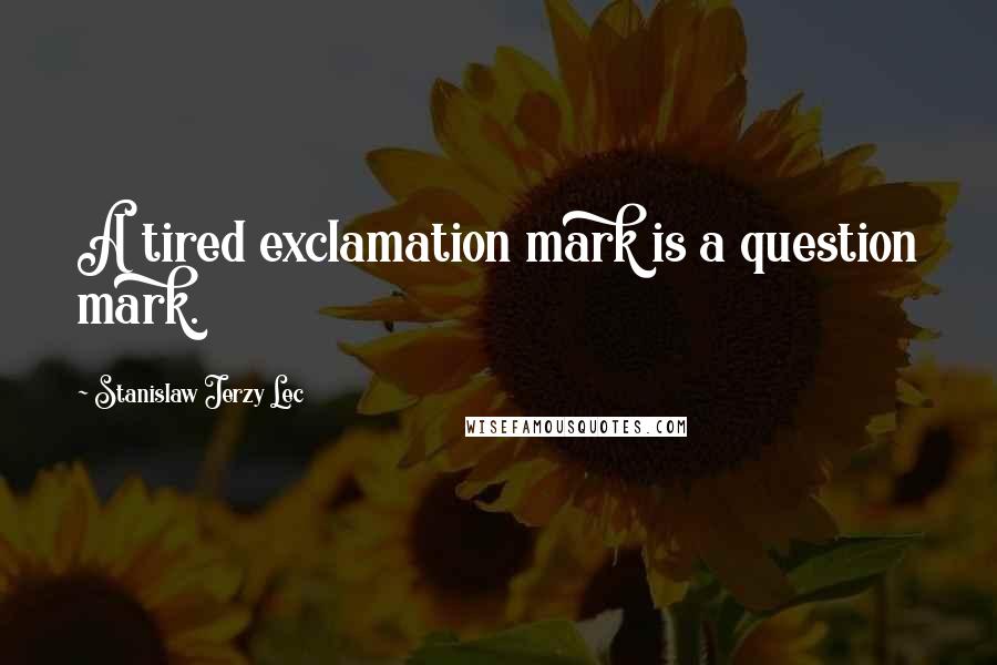 Stanislaw Jerzy Lec Quotes: A tired exclamation mark is a question mark.