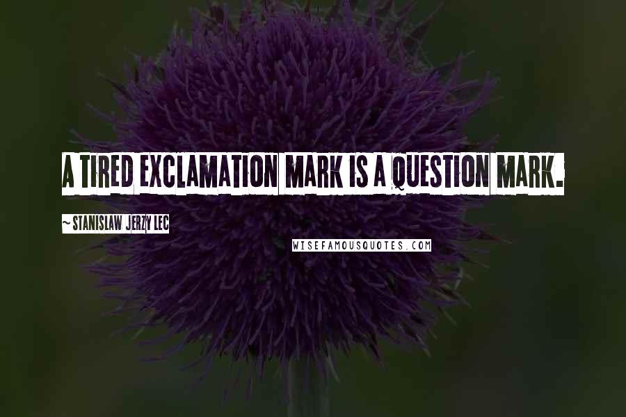 Stanislaw Jerzy Lec Quotes: A tired exclamation mark is a question mark.