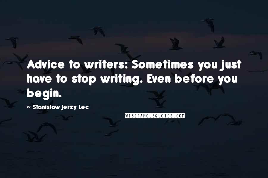 Stanislaw Jerzy Lec Quotes: Advice to writers: Sometimes you just have to stop writing. Even before you begin.