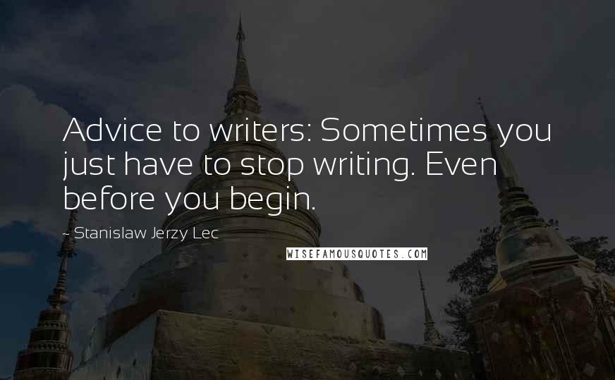 Stanislaw Jerzy Lec Quotes: Advice to writers: Sometimes you just have to stop writing. Even before you begin.