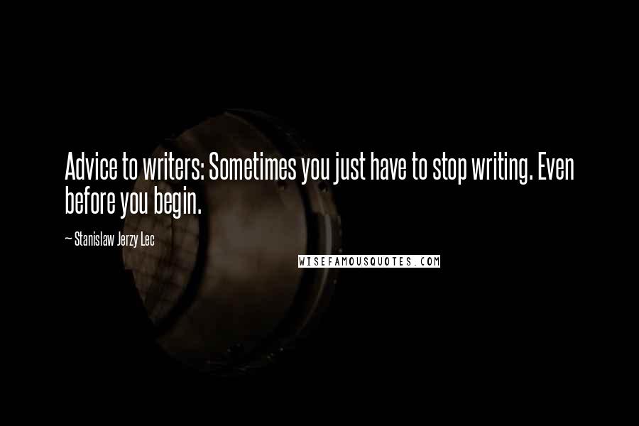 Stanislaw Jerzy Lec Quotes: Advice to writers: Sometimes you just have to stop writing. Even before you begin.