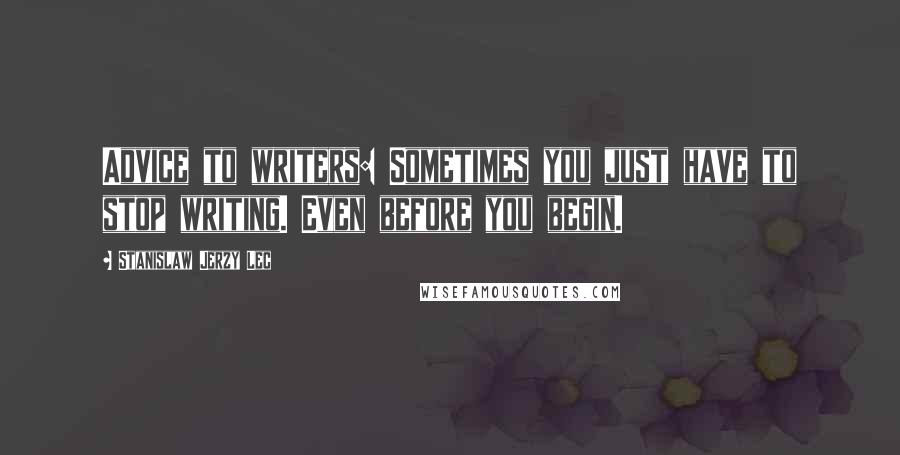 Stanislaw Jerzy Lec Quotes: Advice to writers: Sometimes you just have to stop writing. Even before you begin.