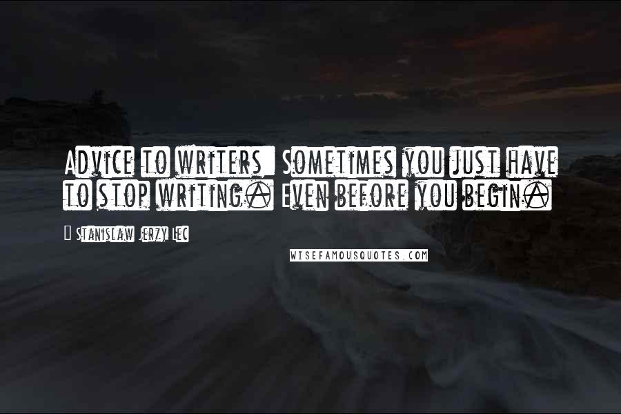 Stanislaw Jerzy Lec Quotes: Advice to writers: Sometimes you just have to stop writing. Even before you begin.