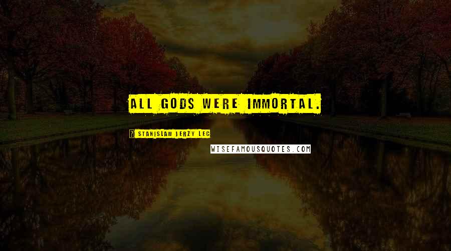 Stanislaw Jerzy Lec Quotes: All Gods were immortal.