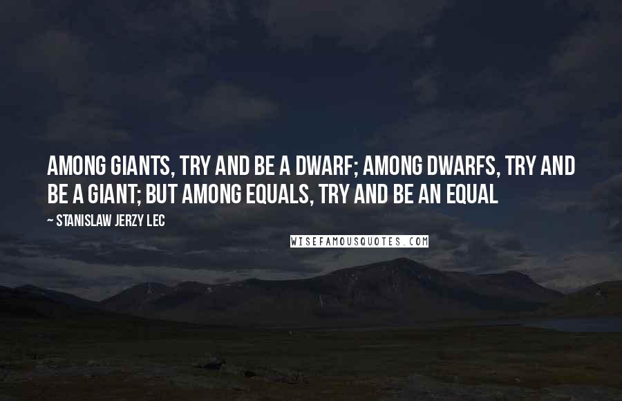 Stanislaw Jerzy Lec Quotes: Among giants, try and be a dwarf; among dwarfs, try and be a giant; but among equals, try and be an equal