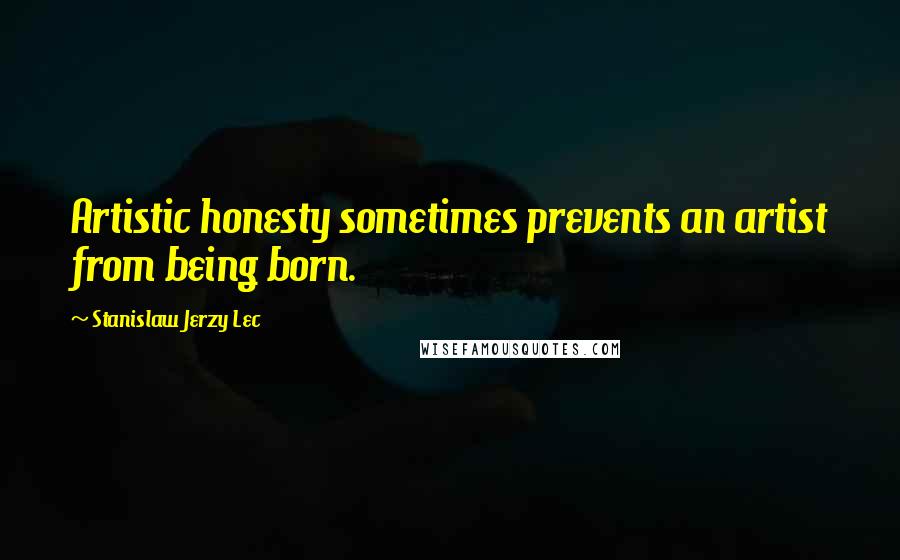 Stanislaw Jerzy Lec Quotes: Artistic honesty sometimes prevents an artist from being born.