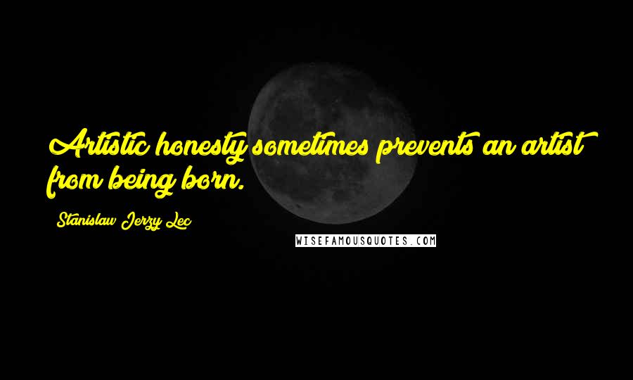 Stanislaw Jerzy Lec Quotes: Artistic honesty sometimes prevents an artist from being born.