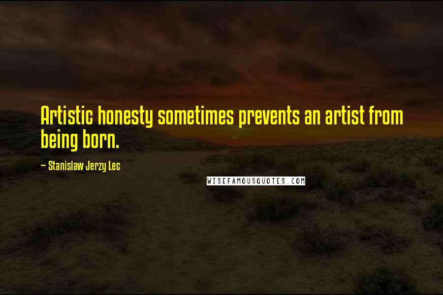 Stanislaw Jerzy Lec Quotes: Artistic honesty sometimes prevents an artist from being born.