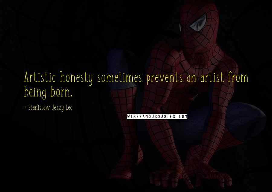 Stanislaw Jerzy Lec Quotes: Artistic honesty sometimes prevents an artist from being born.
