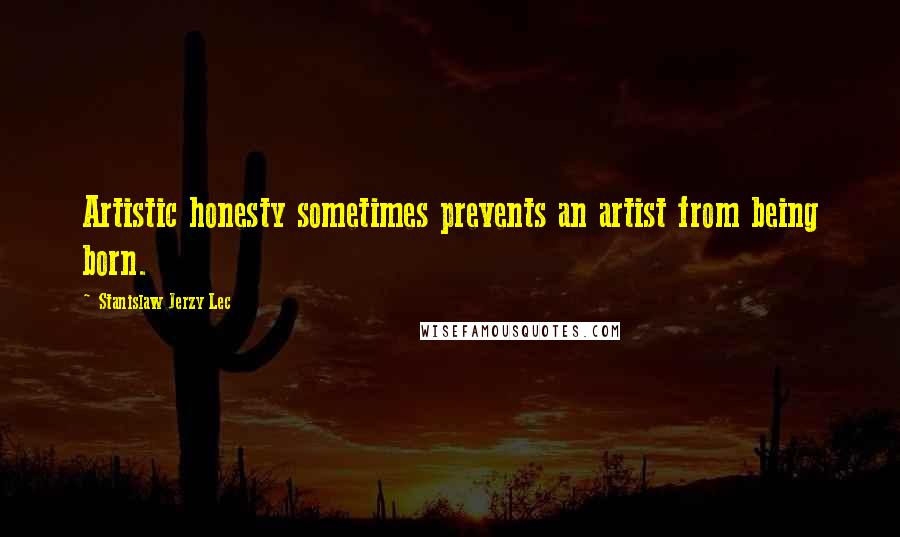 Stanislaw Jerzy Lec Quotes: Artistic honesty sometimes prevents an artist from being born.