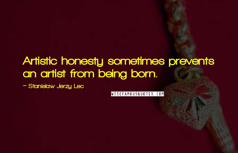 Stanislaw Jerzy Lec Quotes: Artistic honesty sometimes prevents an artist from being born.