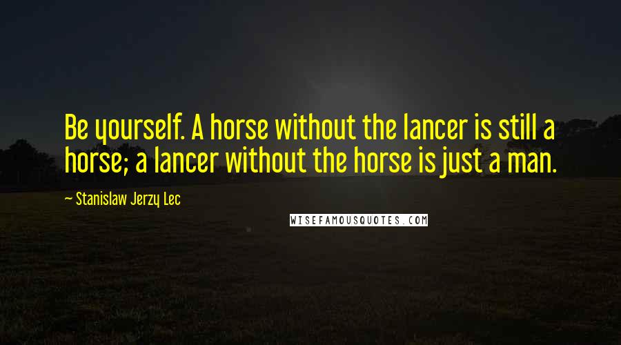 Stanislaw Jerzy Lec Quotes: Be yourself. A horse without the lancer is still a horse; a lancer without the horse is just a man.