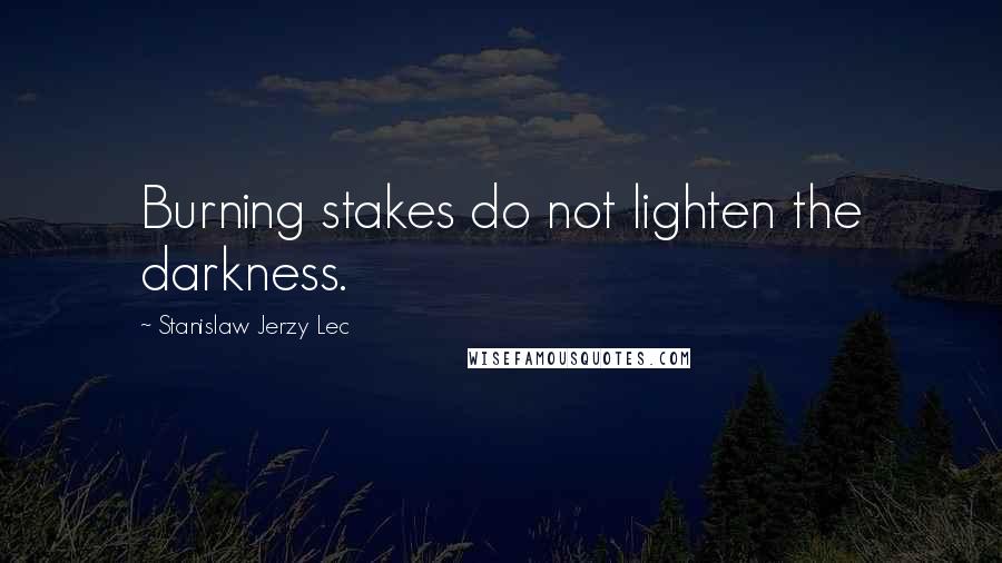 Stanislaw Jerzy Lec Quotes: Burning stakes do not lighten the darkness.