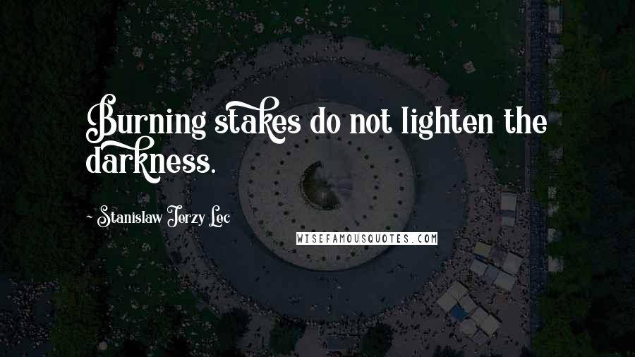 Stanislaw Jerzy Lec Quotes: Burning stakes do not lighten the darkness.