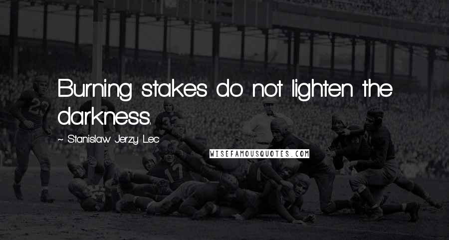 Stanislaw Jerzy Lec Quotes: Burning stakes do not lighten the darkness.