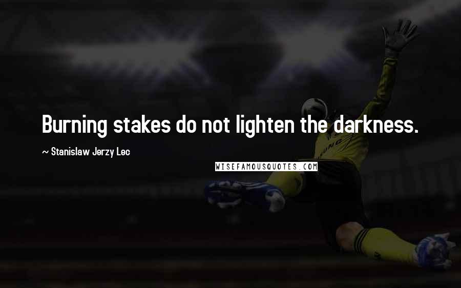 Stanislaw Jerzy Lec Quotes: Burning stakes do not lighten the darkness.