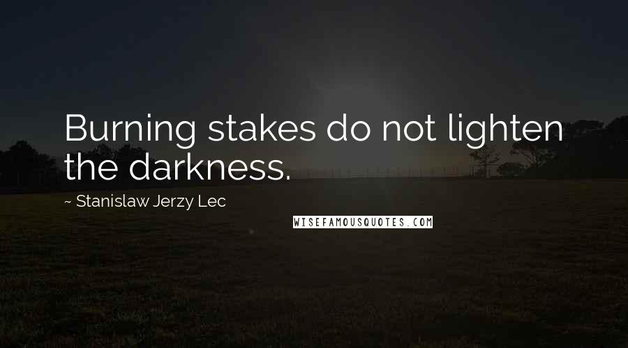 Stanislaw Jerzy Lec Quotes: Burning stakes do not lighten the darkness.