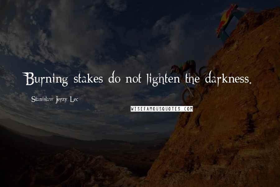 Stanislaw Jerzy Lec Quotes: Burning stakes do not lighten the darkness.