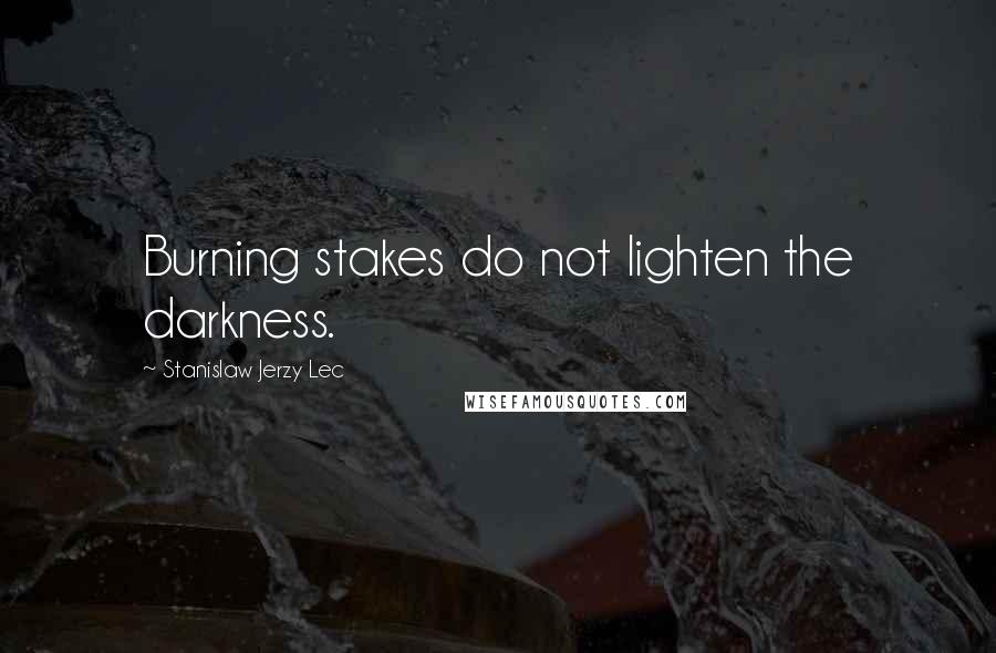 Stanislaw Jerzy Lec Quotes: Burning stakes do not lighten the darkness.