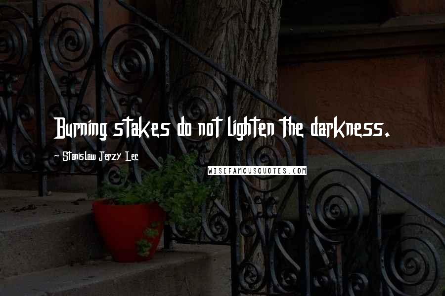 Stanislaw Jerzy Lec Quotes: Burning stakes do not lighten the darkness.