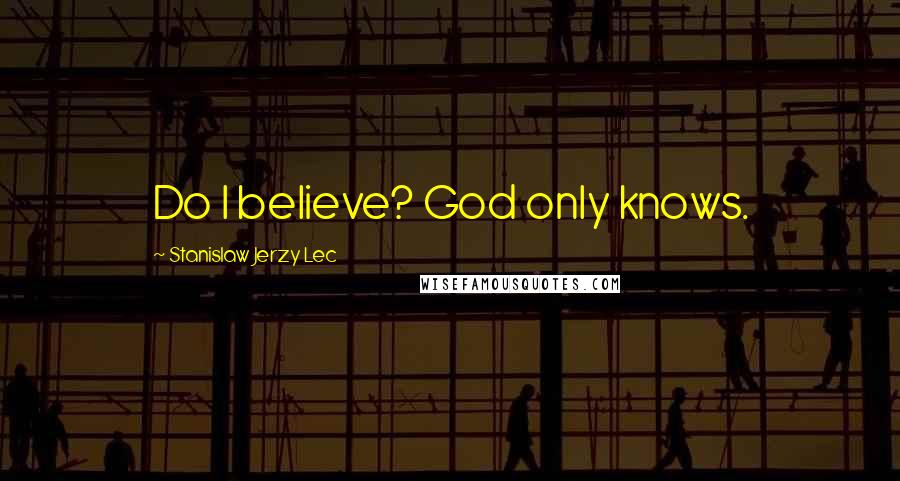 Stanislaw Jerzy Lec Quotes: Do I believe? God only knows.