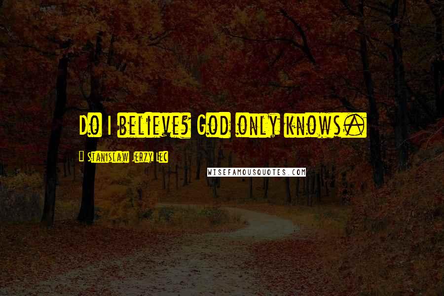 Stanislaw Jerzy Lec Quotes: Do I believe? God only knows.