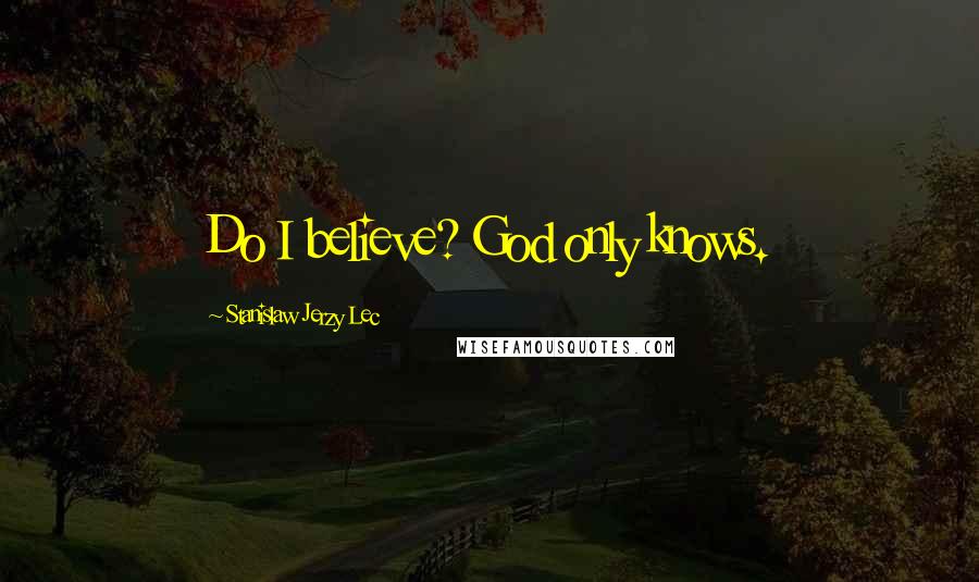 Stanislaw Jerzy Lec Quotes: Do I believe? God only knows.