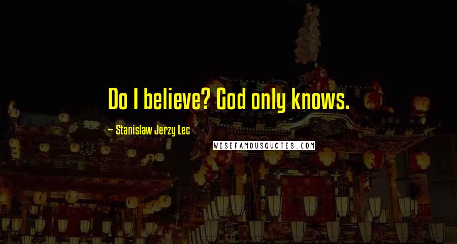 Stanislaw Jerzy Lec Quotes: Do I believe? God only knows.