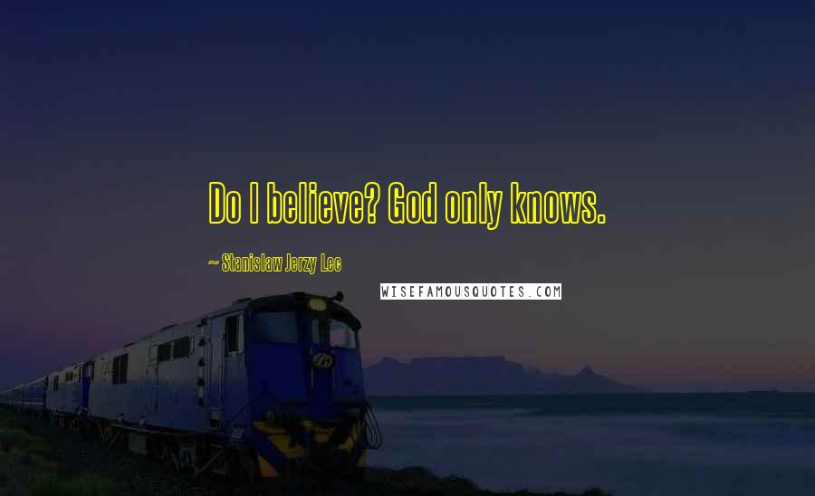 Stanislaw Jerzy Lec Quotes: Do I believe? God only knows.