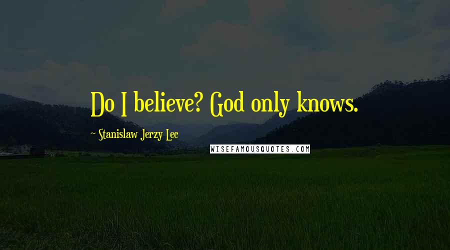 Stanislaw Jerzy Lec Quotes: Do I believe? God only knows.