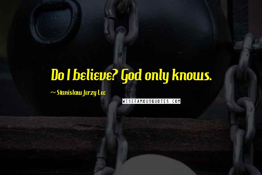 Stanislaw Jerzy Lec Quotes: Do I believe? God only knows.