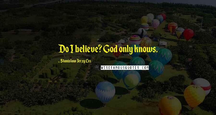 Stanislaw Jerzy Lec Quotes: Do I believe? God only knows.