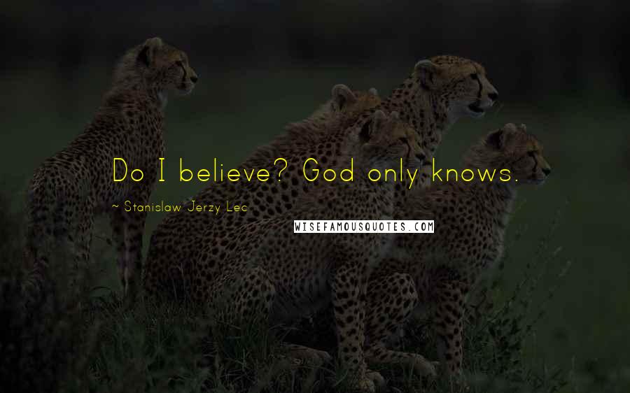 Stanislaw Jerzy Lec Quotes: Do I believe? God only knows.