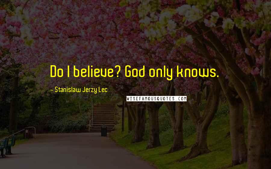 Stanislaw Jerzy Lec Quotes: Do I believe? God only knows.