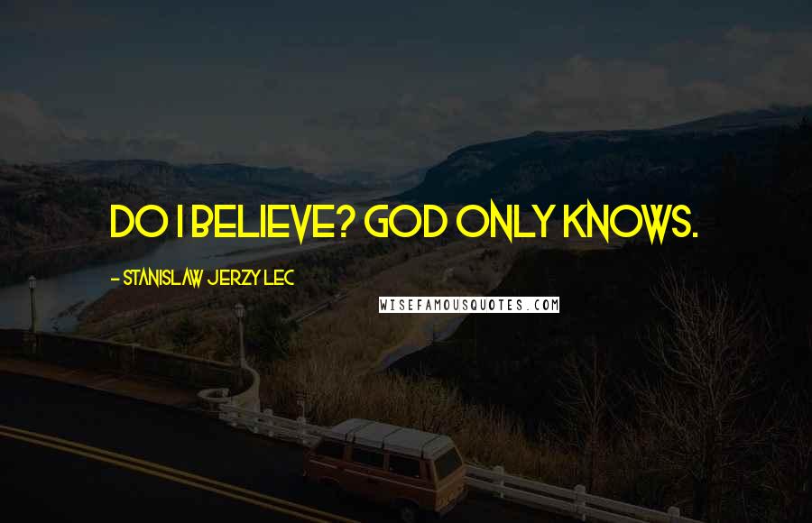 Stanislaw Jerzy Lec Quotes: Do I believe? God only knows.